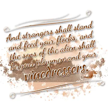 Isaiah 61:5 – And strangers shall stand and feed your flocks, and the sons of the alien shall be your plowmen and your vinedressers.