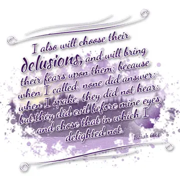 Isaiah 66:4 – I also will choose their delusions, and will bring their fears upon them; because when I called, none did answer; when I spake, they did not hear…