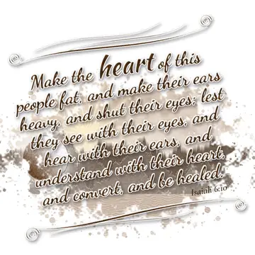Isaiah 6:10 – Make the heart of this people fat, and make their ears heavy, and shut their eyes; lest they see with their eyes, and hear with their ears, and…