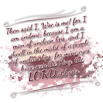Isaiah 6:5 – Then said I, Woe is me! for I am undone; because I am a man of unclean lips, and I dwell in the midst of a people of unclean lips: for mine eyes have…