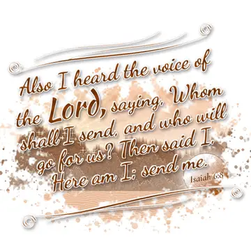 Isaiah 6:8 – Also I heard the voice of the Lord, saying, Whom shall I send, and who will go for us? Then said I, Here am I; send me.