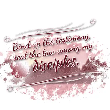 Isaiah 8:16 – Bind up the testimony, seal the law among my disciples.