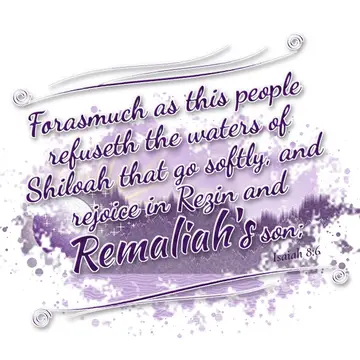 Isaiah 8:6 – Forasmuch as this people refuseth the waters of Shiloah that go softly, and rejoice in Rezin and Remaliah's son;
