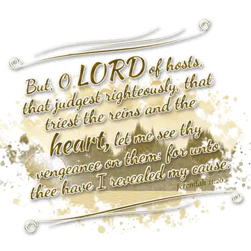 Jeremiah 11:20 – But, O LORD of hosts, that judgest righteously, that triest the reins and the heart, let me see thy vengeance on them: for unto thee have I revealed…