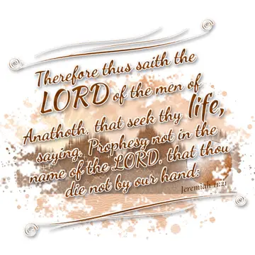Jeremiah 11:21 – Therefore thus saith the LORD of the men of Anathoth, that seek thy life, saying, Prophesy not in the name of the LORD, that thou die not by our hand: