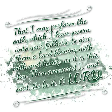 Jeremiah 11:5 – That I may perform the oath which I have sworn unto your fathers, to give them a land flowing with milk and honey, as it is this day. Then answered…