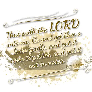 Jeremiah 13:1 – Thus saith the LORD unto me, Go and get thee a linen girdle, and put it upon thy loins, and put it not in water.