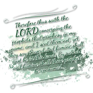 Jeremiah 14:15 – Therefore thus saith the LORD concerning the prophets that prophesy in my name, and I sent them not, yet they say, Sword and famine shall not be in…