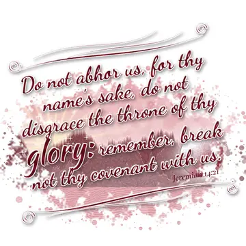Jeremiah 14:21 – Do not abhor us, for thy name's sake, do not disgrace the throne of thy glory: remember, break not thy covenant with us.