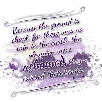Jeremiah 14:4 – Because the ground is chapt, for there was no rain in the earth, the plowmen were ashamed, they covered their heads.