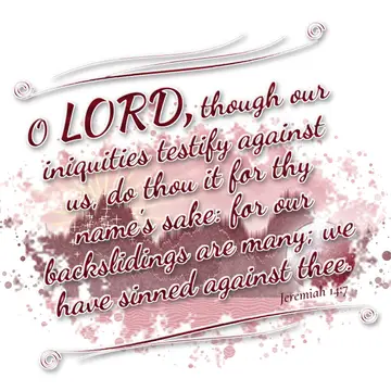 Jeremiah 14:7 – O LORD, though our iniquities testify against us, do thou it for thy name's sake: for our backslidings are many; we have sinned against thee.
