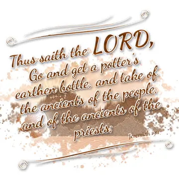 Jeremiah 19:1 – Thus saith the LORD, Go and get a potter's earthen bottle, and take of the ancients of the people, and of the ancients of the priests;