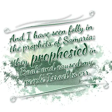 Jeremiah 23:13 – And I have seen folly in the prophets of Samaria; they prophesied in Baal, and caused my people Israel to err.