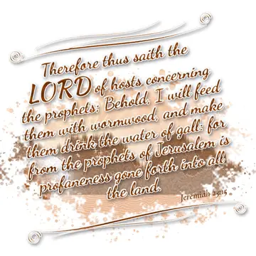 Jeremiah 23:15 – Therefore thus saith the LORD of hosts concerning the prophets; Behold, I will feed them with wormwood, and make them drink the water of gall: for…
