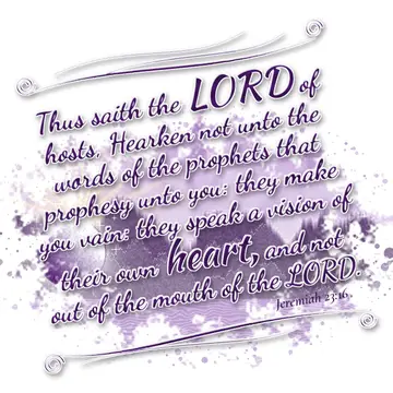 Jeremiah 23:16 – Thus saith the LORD of hosts, Hearken not unto the words of the prophets that prophesy unto you: they make you vain: they speak a vision of their own…