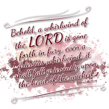 Jeremiah 23:19 – Behold, a whirlwind of the LORD is gone forth in fury, even a grievous whirlwind: it shall fall grievously upon the head of the wicked.