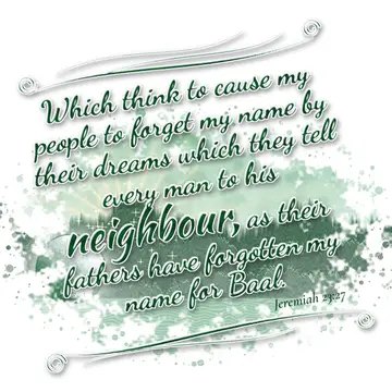 Jeremiah 23:27 – Which think to cause my people to forget my name by their dreams which they tell every man to his neighbour, as their fathers have forgotten my name…