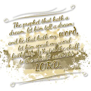 Jeremiah 23:28 – The prophet that hath a dream, let him tell a dream; and he that hath my word, let him speak my word faithfully. What is the chaff to the wheat?…