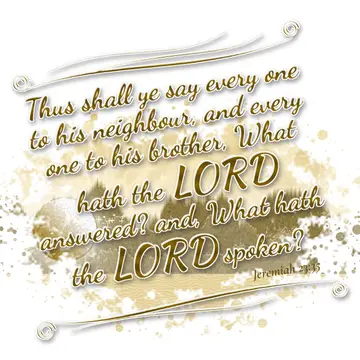Jeremiah 23:35 – Thus shall ye say every one to his neighbour, and every one to his brother, What hath the LORD answered? and, What hath the LORD spoken?