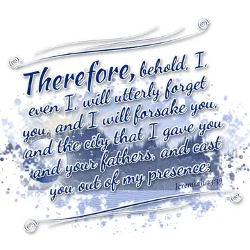 Jeremiah 23:39 – Therefore, behold, I, even I, will utterly forget you, and I will forsake you, and the city that I gave you and your fathers, and cast you out of my…