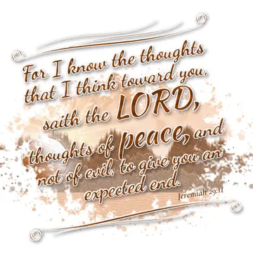 Jeremiah 29:11 – For I know the thoughts that I think toward you, saith the LORD, thoughts of peace, and not of evil, to give you an expected end.