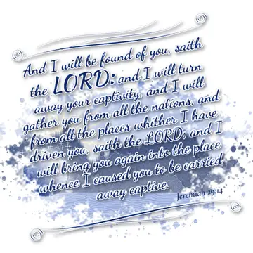 Jeremiah 29:14 – And I will be found of you, saith the LORD: and I will turn away your captivity, and I will gather you from all the nations, and from all the places…