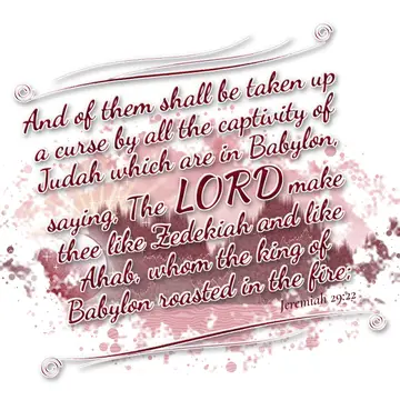 Jeremiah 29:22 – And of them shall be taken up a curse by all the captivity of Judah which are in Babylon, saying, The LORD make thee like Zedekiah and like Ahab…