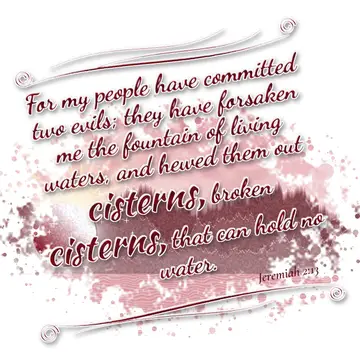 Jeremiah 2:13 – For my people have committed two evils; they have forsaken me the fountain of living waters, and hewed them out cisterns, broken cisterns, that can…