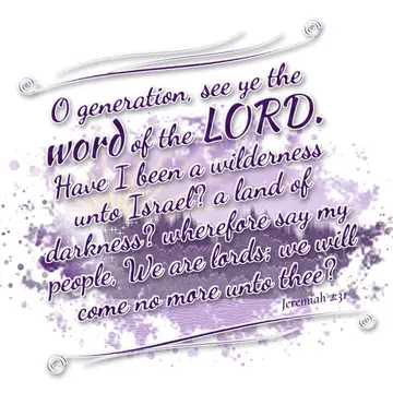 Jeremiah 2:31 – O generation, see ye the word of the LORD. Have I been a wilderness unto Israel? a land of darkness? wherefore say my people, We are lords; we will…