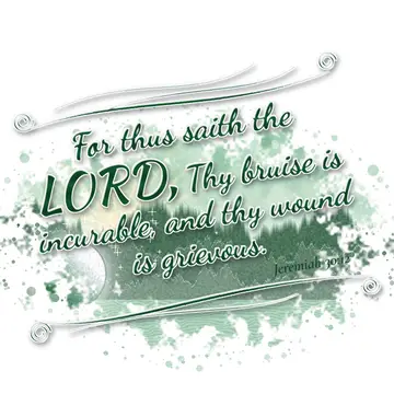 Jeremiah 30:12 – For thus saith the LORD, Thy bruise is incurable, and thy wound is grievous.