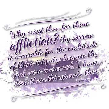 Jeremiah 30:15 – Why criest thou for thine affliction? thy sorrow is incurable for the multitude of thine iniquity: because thy sins were increased, I have done these…