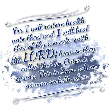 Jeremiah 30:17 – For I will restore health unto thee, and I will heal thee of thy wounds, saith the LORD; because they called thee an Outcast, saying, This is Zion…