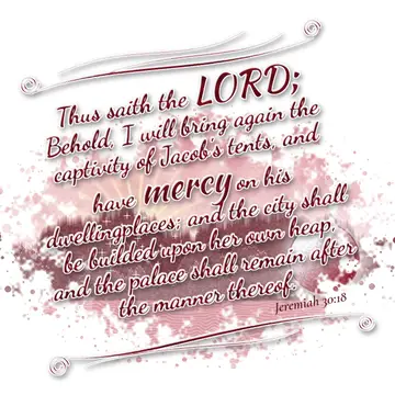 Jeremiah 30:18 – Thus saith the LORD; Behold, I will bring again the captivity of Jacob's tents, and have mercy on his dwellingplaces; and the city shall be builded…