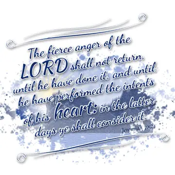 Jeremiah 30:24 – The fierce anger of the LORD shall not return, until he have done it, and until he have performed the intents of his heart: in the latter days ye…