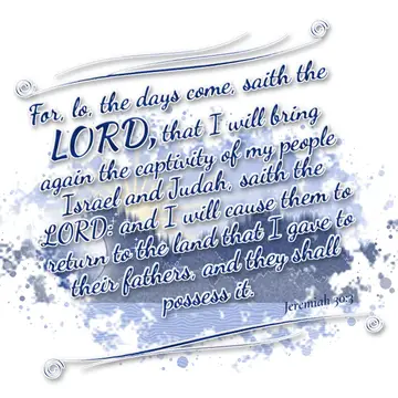 Jeremiah 30:3 – For, lo, the days come, saith the LORD, that I will bring again the captivity of my people Israel and Judah, saith the LORD: and I will cause them to…