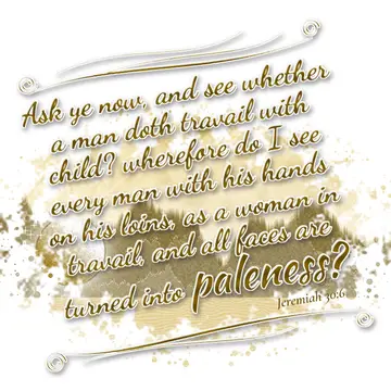 Jeremiah 30:6 – Ask ye now, and see whether a man doth travail with child? wherefore do I see every man with his hands on his loins, as a woman in travail, and all…