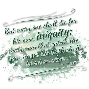 Jeremiah 31:30 – But every one shall die for his own iniquity: every man that eateth the sour grape, his teeth shall be set on edge.