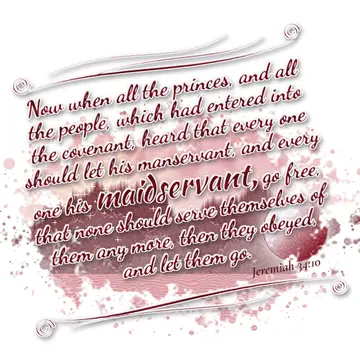 Jeremiah 34:10 – Now when all the princes, and all the people, which had entered into the covenant, heard that every one should let his manservant, and every one his…