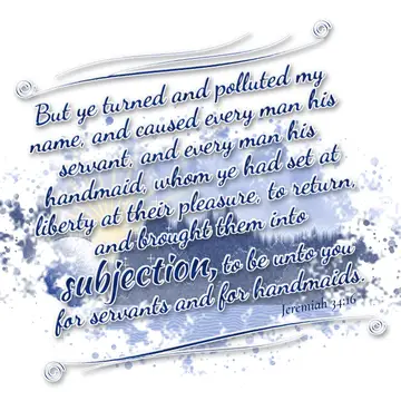 Jeremiah 34:16 – But ye turned and polluted my name, and caused every man his servant, and every man his handmaid, whom ye had set at liberty at their pleasure, to…