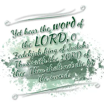 Jeremiah 34:4 – Yet hear the word of the LORD, O Zedekiah king of Judah; Thus saith the LORD of thee, Thou shalt not die by the sword: