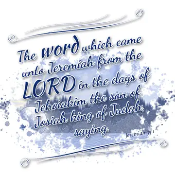 Jeremiah 35:1 – The word which came unto Jeremiah from the LORD in the days of Jehoiakim the son of Josiah king of Judah, saying,