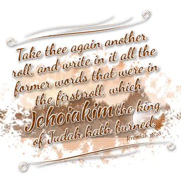 Jeremiah 36:28 – Take thee again another roll, and write in it all the former words that were in the first roll, which Jehoiakim the king of Judah hath burned.