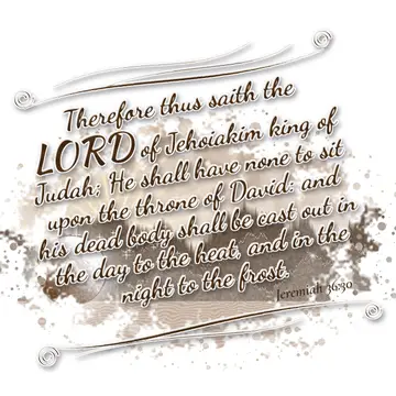 Jeremiah 36:30 – Therefore thus saith the LORD of Jehoiakim king of Judah; He shall have none to sit upon the throne of David: and his dead body shall be cast out in…