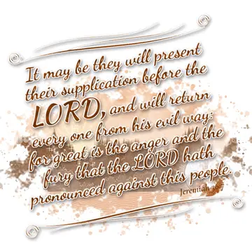 Jeremiah 36:7 – It may be they will present their supplication before the LORD, and will return every one from his evil way: for great is the anger and the fury that…