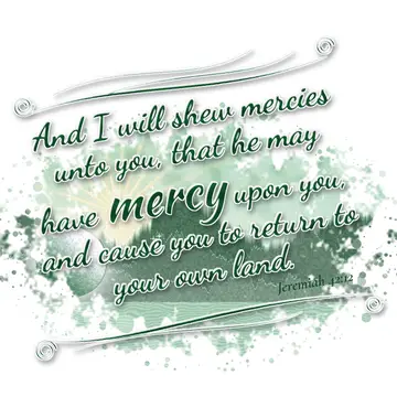 Jeremiah 42:12 – And I will shew mercies unto you, that he may have mercy upon you, and cause you to return to your own land.