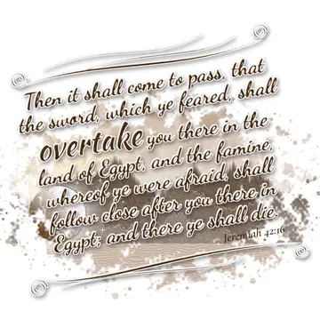 Jeremiah 42:16 – Then it shall come to pass, that the sword, which ye feared, shall overtake you there in the land of Egypt, and the famine, whereof ye were afraid…