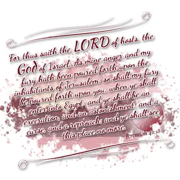 Jeremiah 42:18 – For thus saith the LORD of hosts, the God of Israel; As mine anger and my fury hath been poured forth upon the inhabitants of Jerusalem; so shall my…