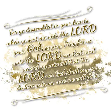 Jeremiah 42:20 – For ye dissembled in your hearts, when ye sent me unto the LORD your God, saying, Pray for us unto the LORD our God; and according unto all that the…