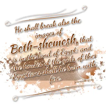 Jeremiah 43:13 – He shall break also the images of Beth-shemesh, that is in the land of Egypt; and the houses of the gods of the Egyptians shall he burn with fire.