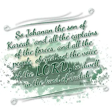Jeremiah 43:4 – So Johanan the son of Kareah, and all the captains of the forces, and all the people, obeyed not the voice of the LORD, to dwell in the land of Judah.